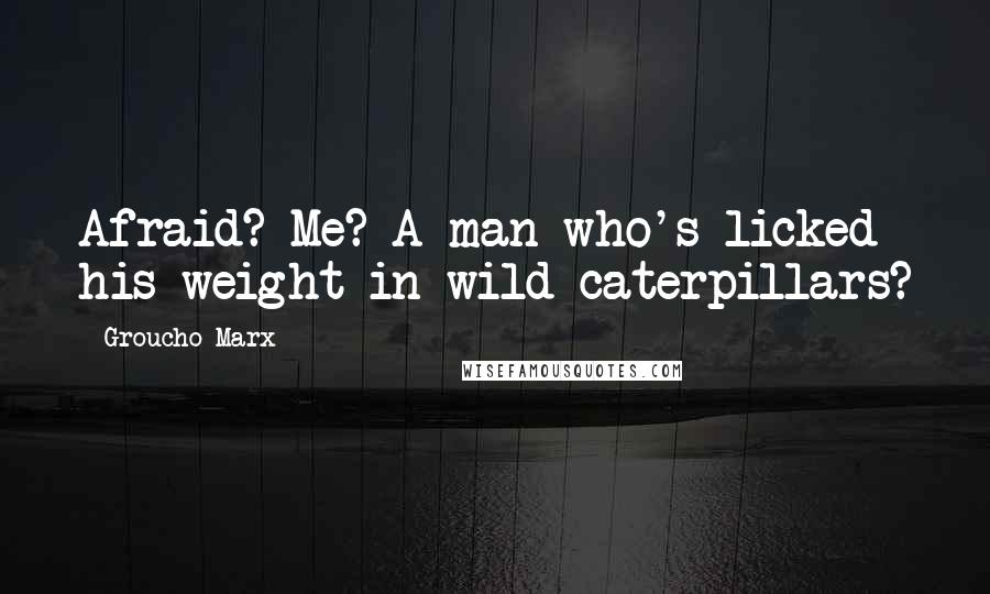 Groucho Marx Quotes: Afraid? Me? A man who's licked his weight in wild caterpillars?