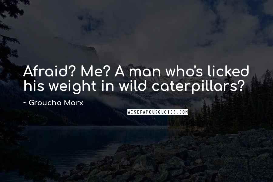 Groucho Marx Quotes: Afraid? Me? A man who's licked his weight in wild caterpillars?