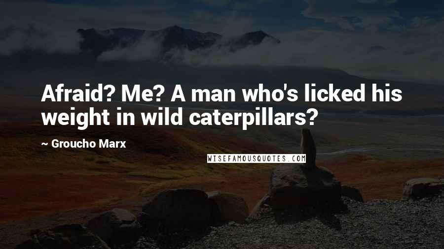 Groucho Marx Quotes: Afraid? Me? A man who's licked his weight in wild caterpillars?