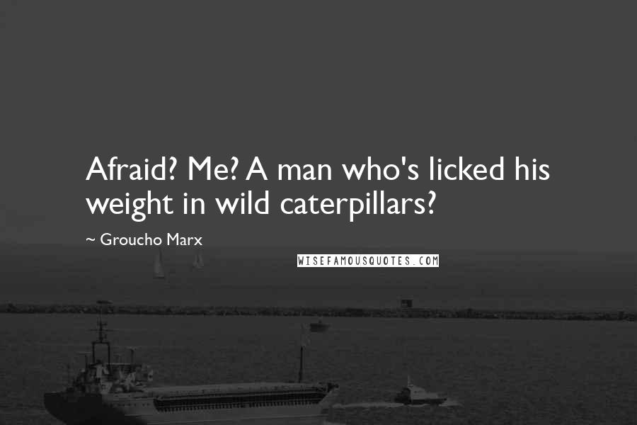 Groucho Marx Quotes: Afraid? Me? A man who's licked his weight in wild caterpillars?