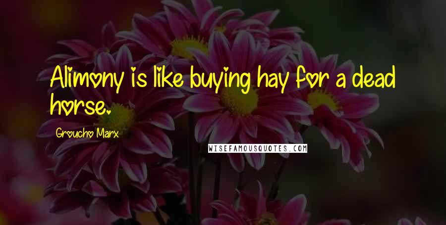 Groucho Marx Quotes: Alimony is like buying hay for a dead horse.