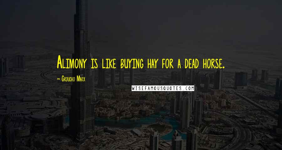 Groucho Marx Quotes: Alimony is like buying hay for a dead horse.