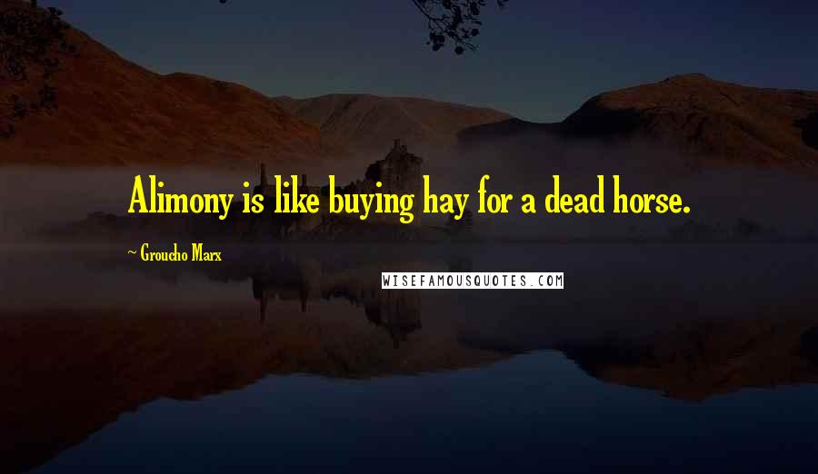 Groucho Marx Quotes: Alimony is like buying hay for a dead horse.