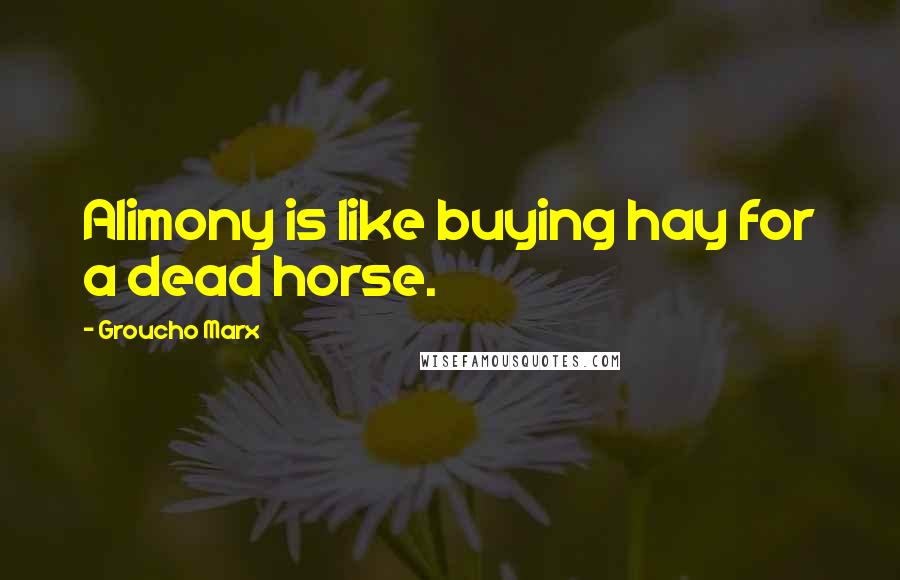 Groucho Marx Quotes: Alimony is like buying hay for a dead horse.