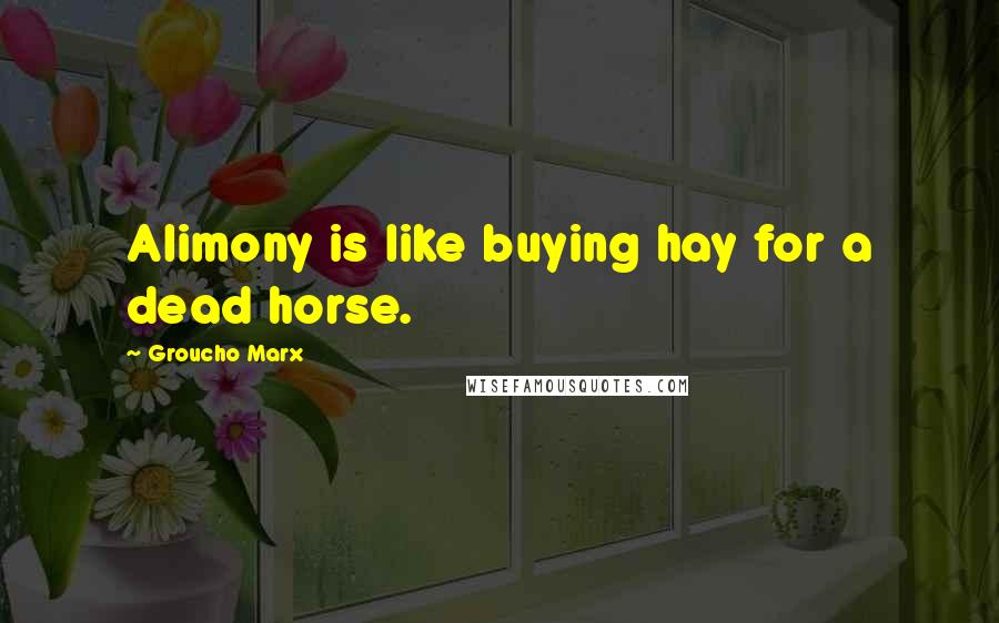 Groucho Marx Quotes: Alimony is like buying hay for a dead horse.