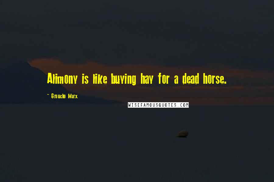 Groucho Marx Quotes: Alimony is like buying hay for a dead horse.