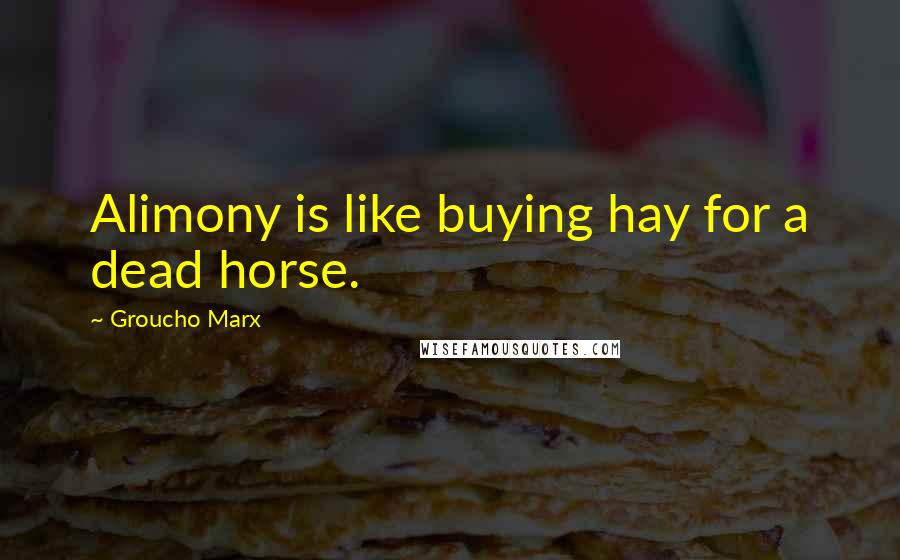 Groucho Marx Quotes: Alimony is like buying hay for a dead horse.