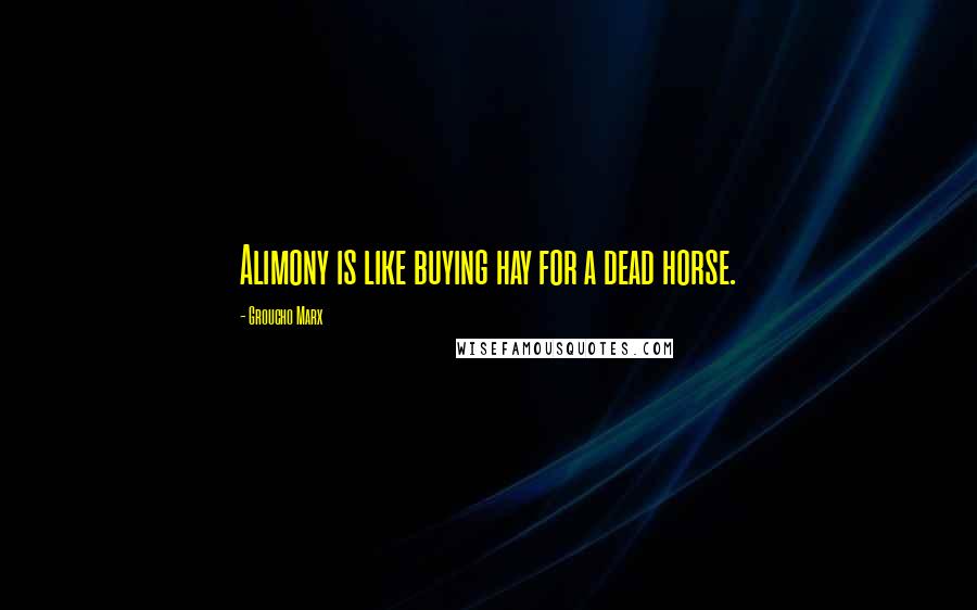 Groucho Marx Quotes: Alimony is like buying hay for a dead horse.