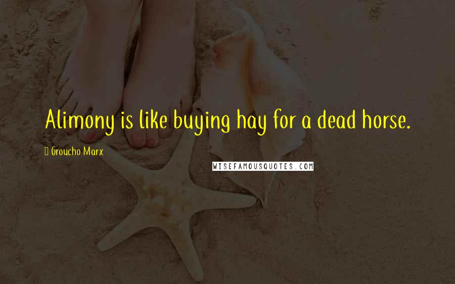 Groucho Marx Quotes: Alimony is like buying hay for a dead horse.