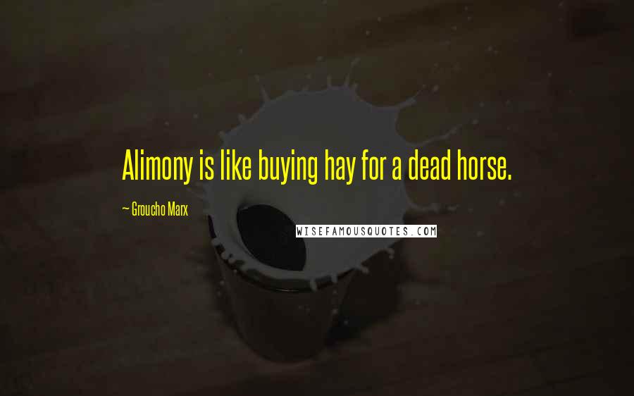 Groucho Marx Quotes: Alimony is like buying hay for a dead horse.