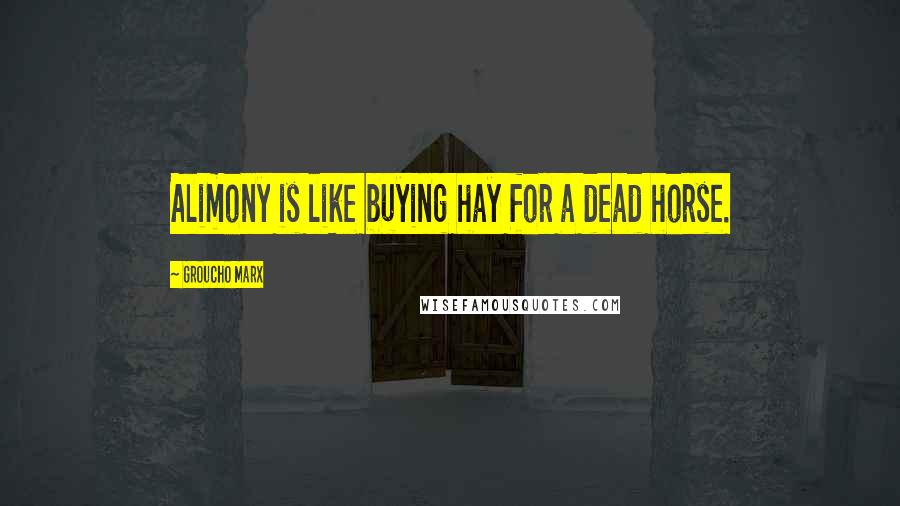 Groucho Marx Quotes: Alimony is like buying hay for a dead horse.