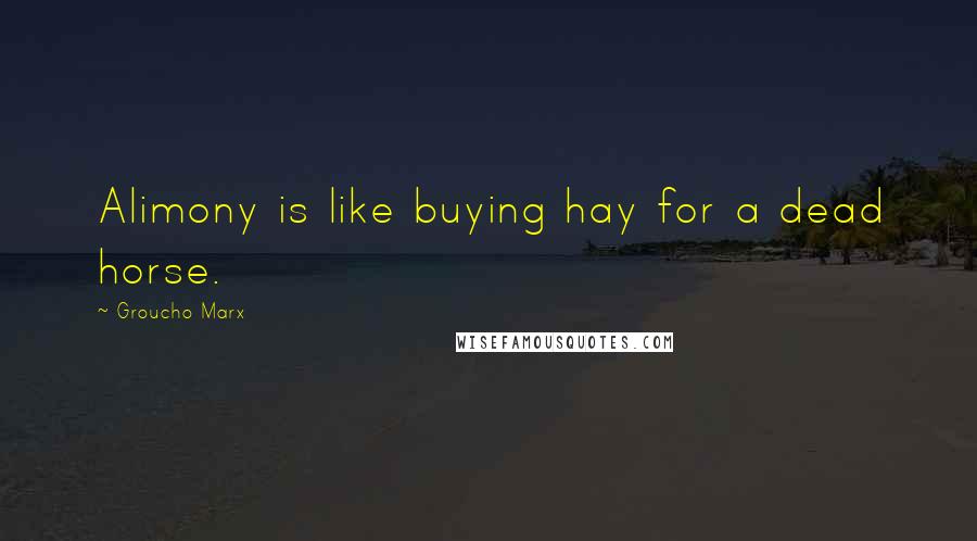 Groucho Marx Quotes: Alimony is like buying hay for a dead horse.