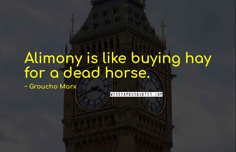 Groucho Marx Quotes: Alimony is like buying hay for a dead horse.