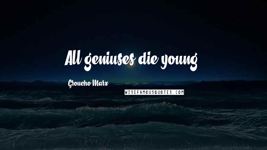 Groucho Marx Quotes: All geniuses die young.