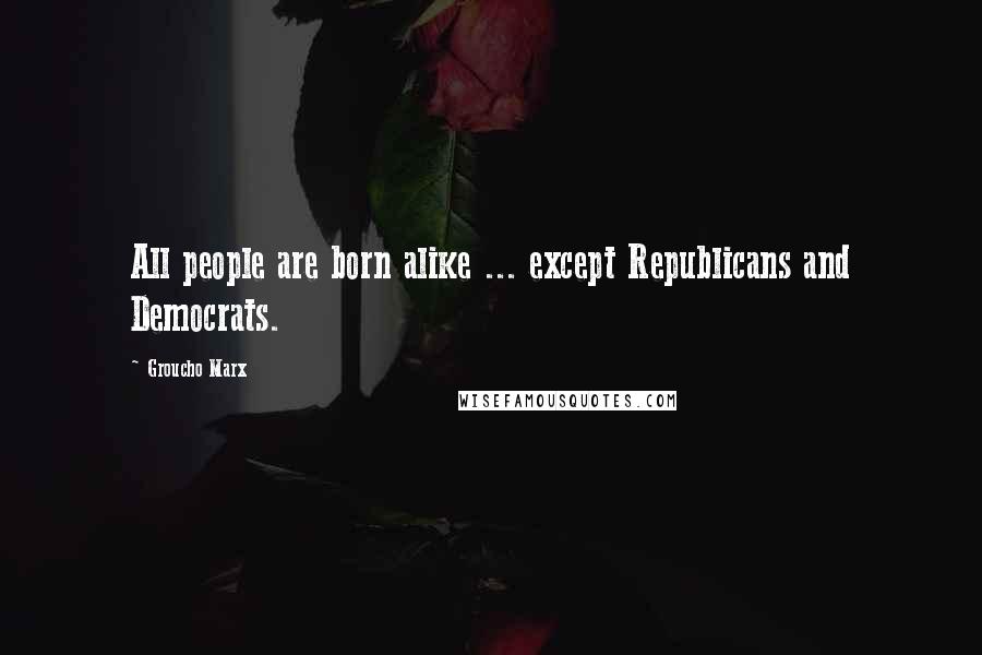 Groucho Marx Quotes: All people are born alike ... except Republicans and Democrats.