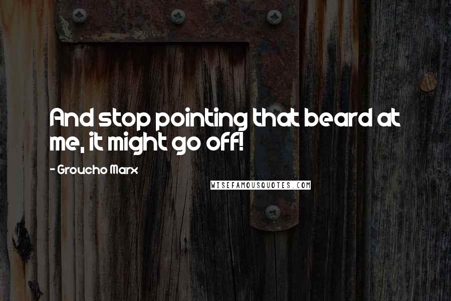 Groucho Marx Quotes: And stop pointing that beard at me, it might go off!