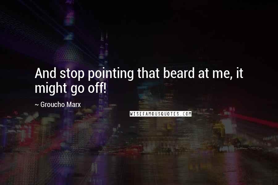 Groucho Marx Quotes: And stop pointing that beard at me, it might go off!