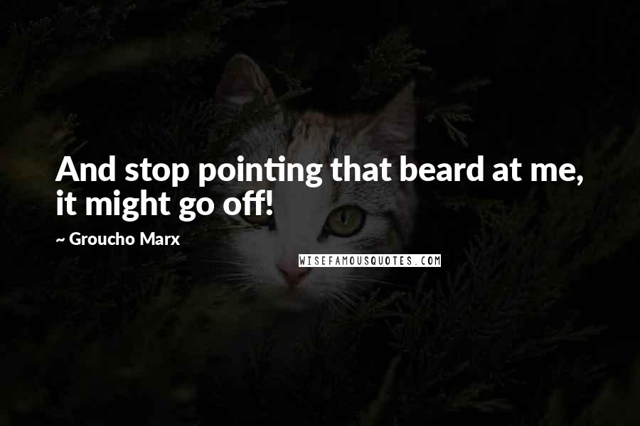 Groucho Marx Quotes: And stop pointing that beard at me, it might go off!