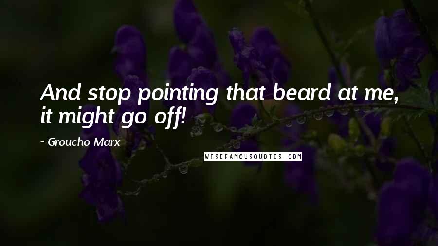 Groucho Marx Quotes: And stop pointing that beard at me, it might go off!