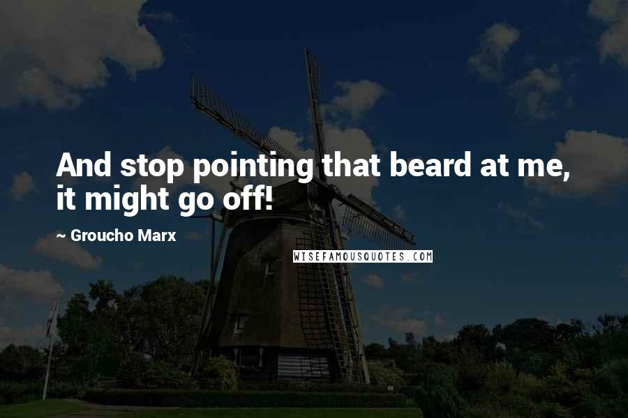 Groucho Marx Quotes: And stop pointing that beard at me, it might go off!