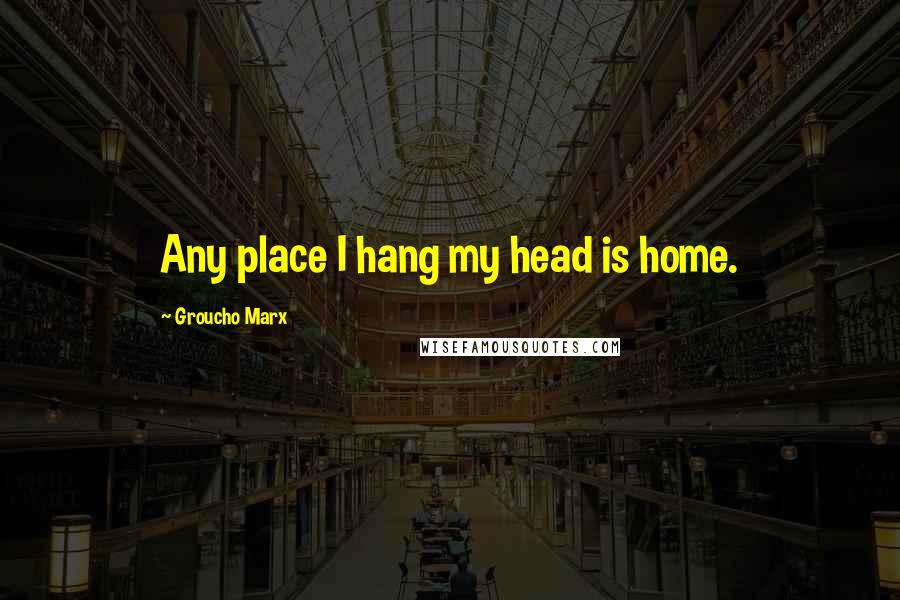 Groucho Marx Quotes: Any place I hang my head is home.
