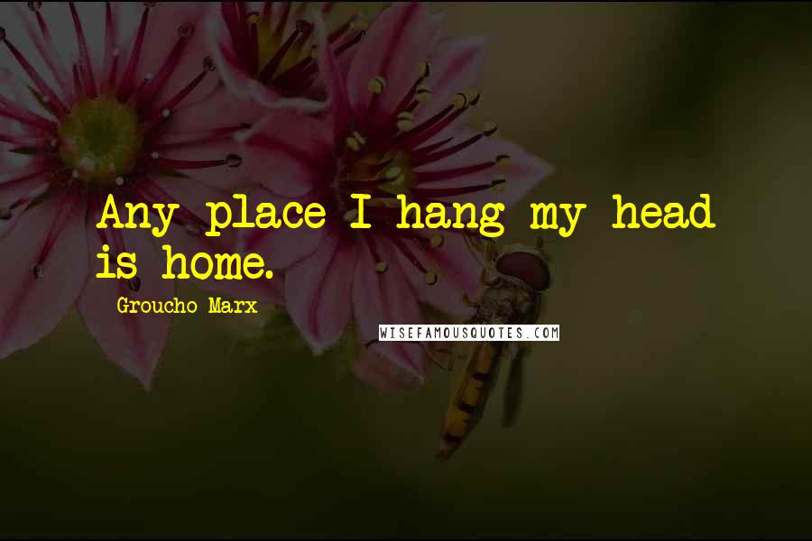 Groucho Marx Quotes: Any place I hang my head is home.