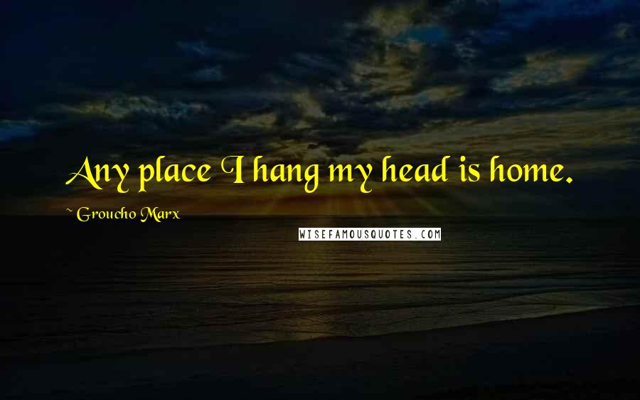 Groucho Marx Quotes: Any place I hang my head is home.