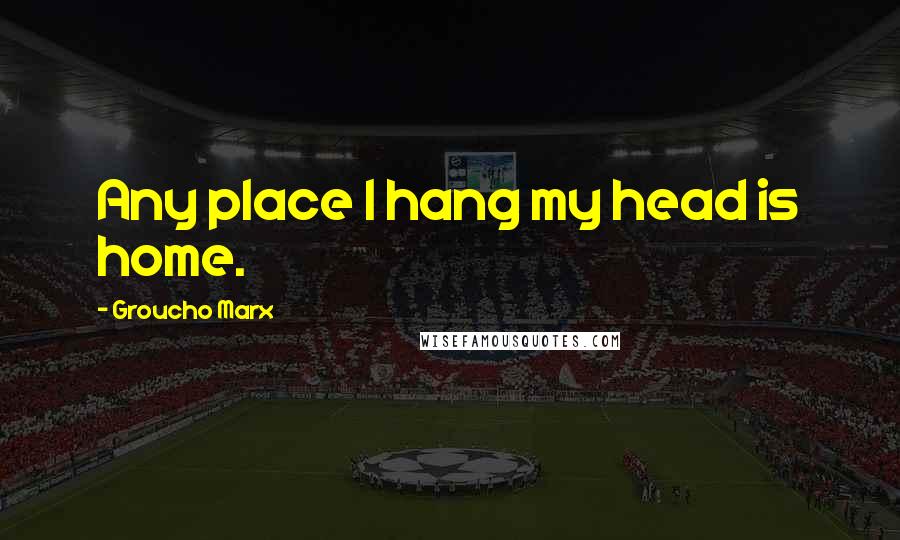 Groucho Marx Quotes: Any place I hang my head is home.