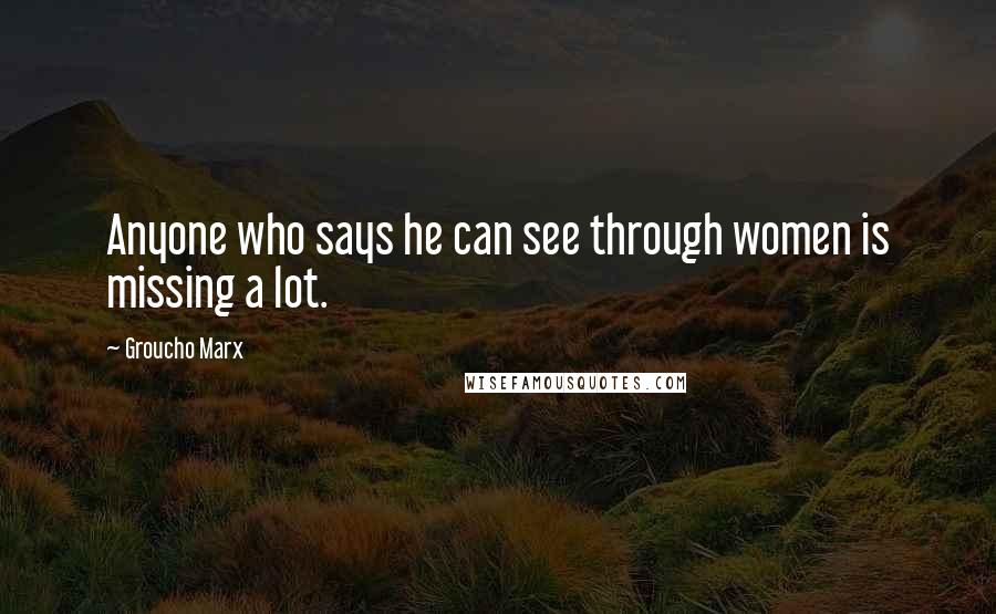 Groucho Marx Quotes: Anyone who says he can see through women is missing a lot.