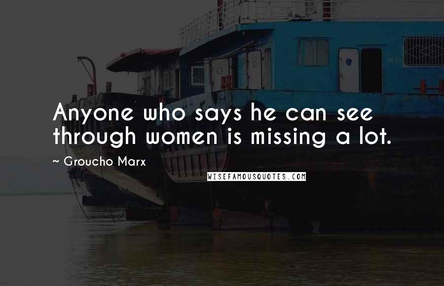 Groucho Marx Quotes: Anyone who says he can see through women is missing a lot.