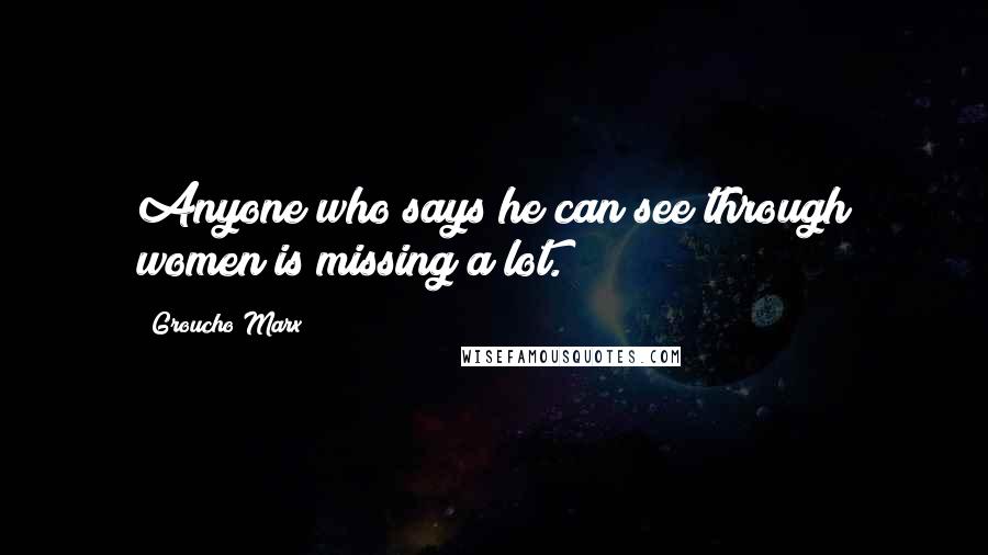 Groucho Marx Quotes: Anyone who says he can see through women is missing a lot.