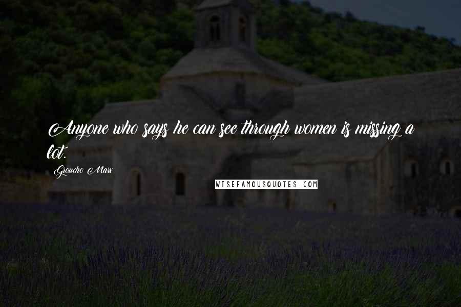 Groucho Marx Quotes: Anyone who says he can see through women is missing a lot.