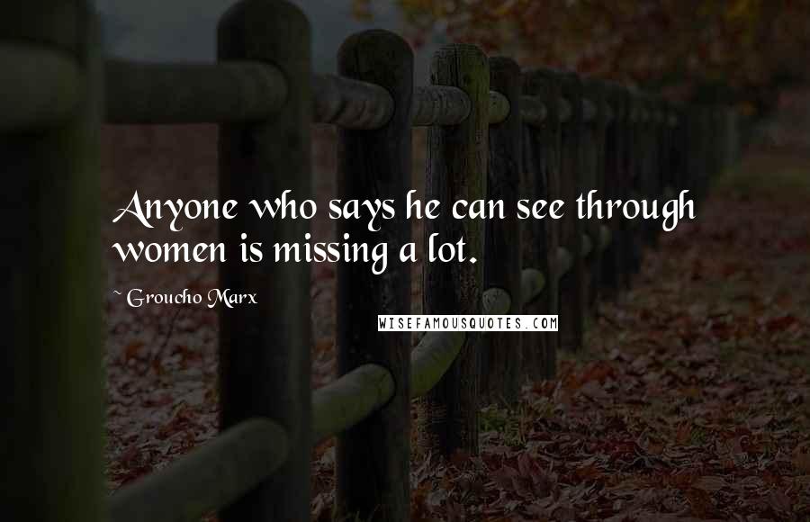 Groucho Marx Quotes: Anyone who says he can see through women is missing a lot.