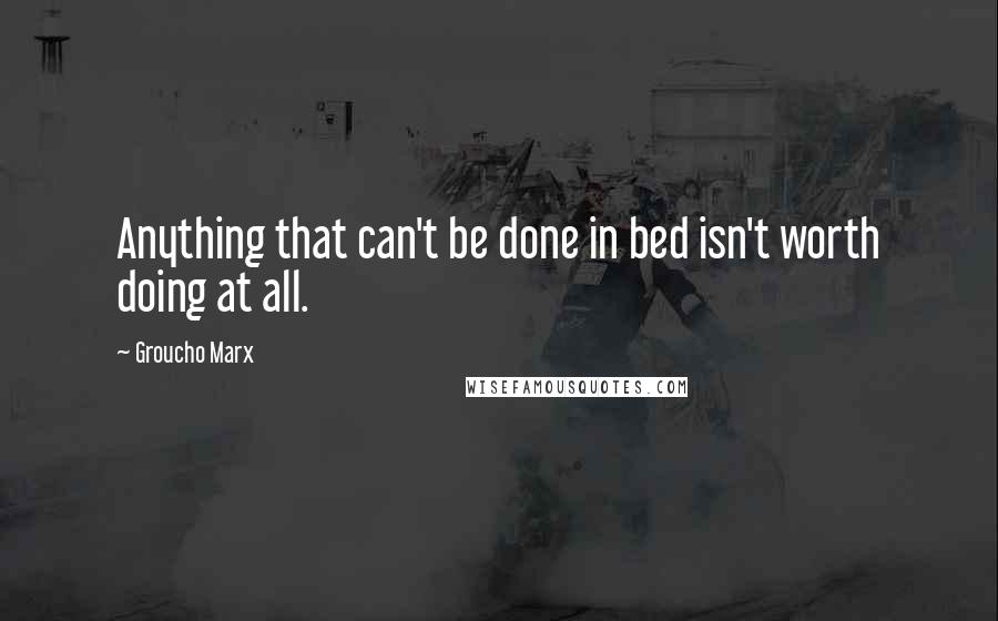 Groucho Marx Quotes: Anything that can't be done in bed isn't worth doing at all.