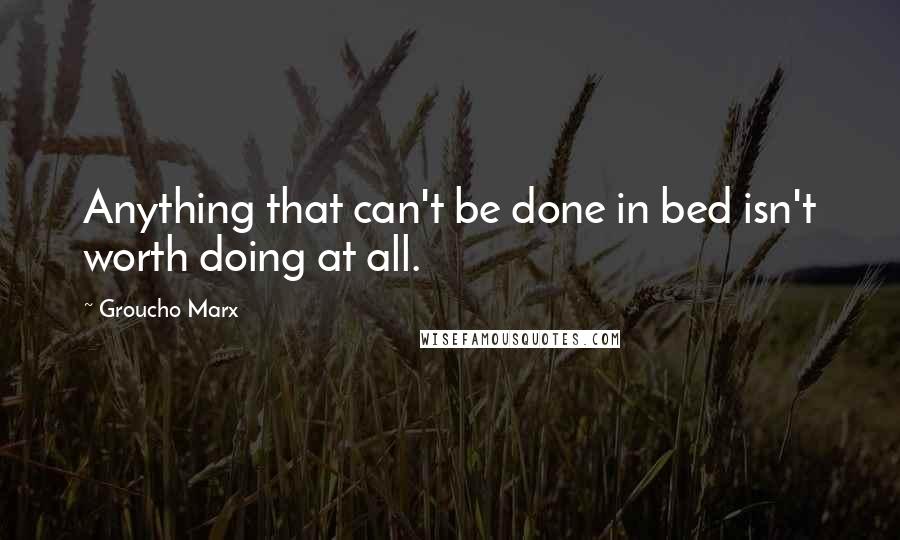 Groucho Marx Quotes: Anything that can't be done in bed isn't worth doing at all.