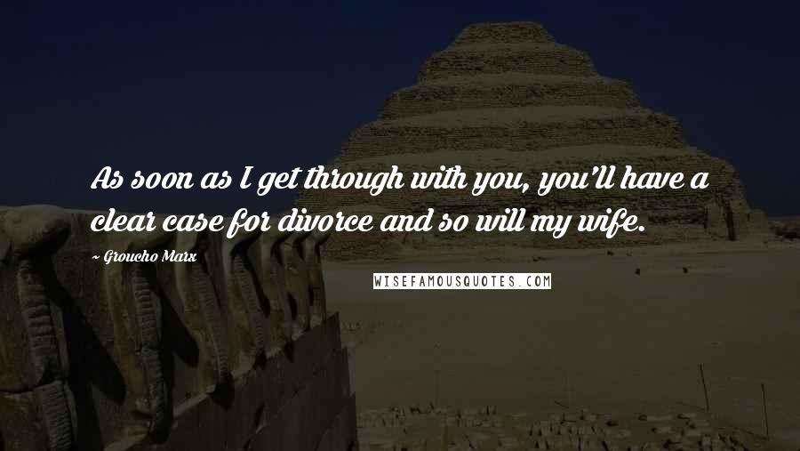 Groucho Marx Quotes: As soon as I get through with you, you'll have a clear case for divorce and so will my wife.