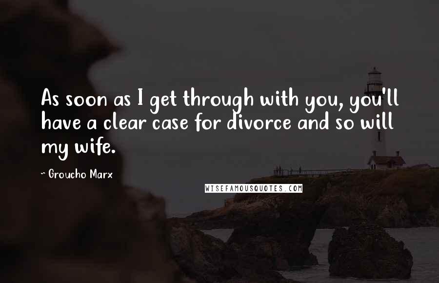 Groucho Marx Quotes: As soon as I get through with you, you'll have a clear case for divorce and so will my wife.