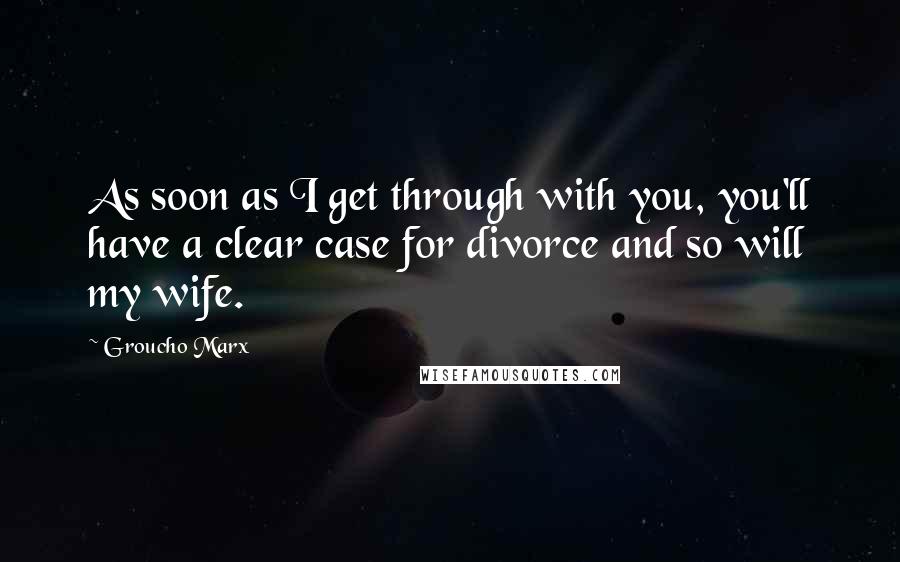 Groucho Marx Quotes: As soon as I get through with you, you'll have a clear case for divorce and so will my wife.