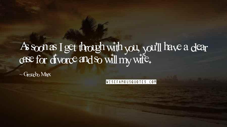 Groucho Marx Quotes: As soon as I get through with you, you'll have a clear case for divorce and so will my wife.