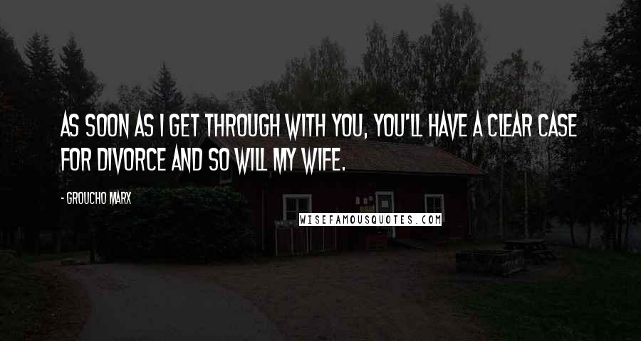 Groucho Marx Quotes: As soon as I get through with you, you'll have a clear case for divorce and so will my wife.