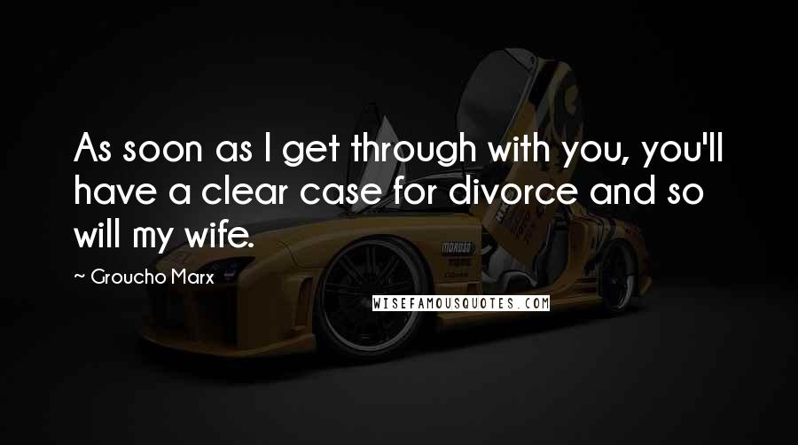 Groucho Marx Quotes: As soon as I get through with you, you'll have a clear case for divorce and so will my wife.