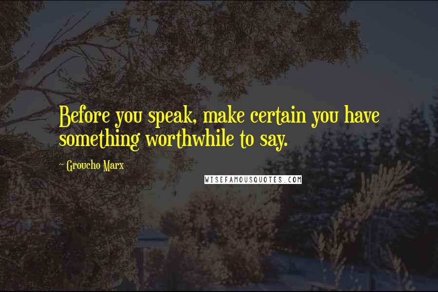 Groucho Marx Quotes: Before you speak, make certain you have something worthwhile to say.