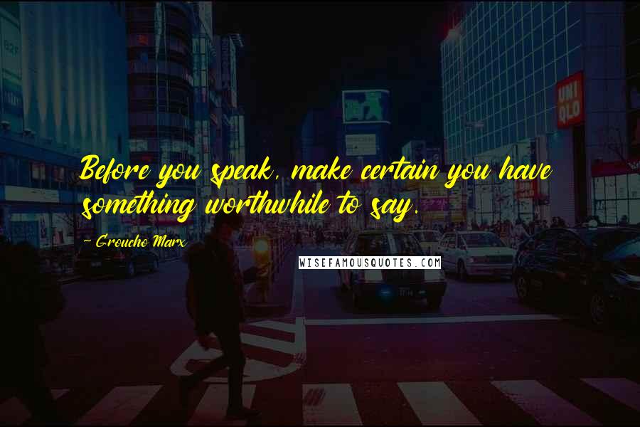 Groucho Marx Quotes: Before you speak, make certain you have something worthwhile to say.