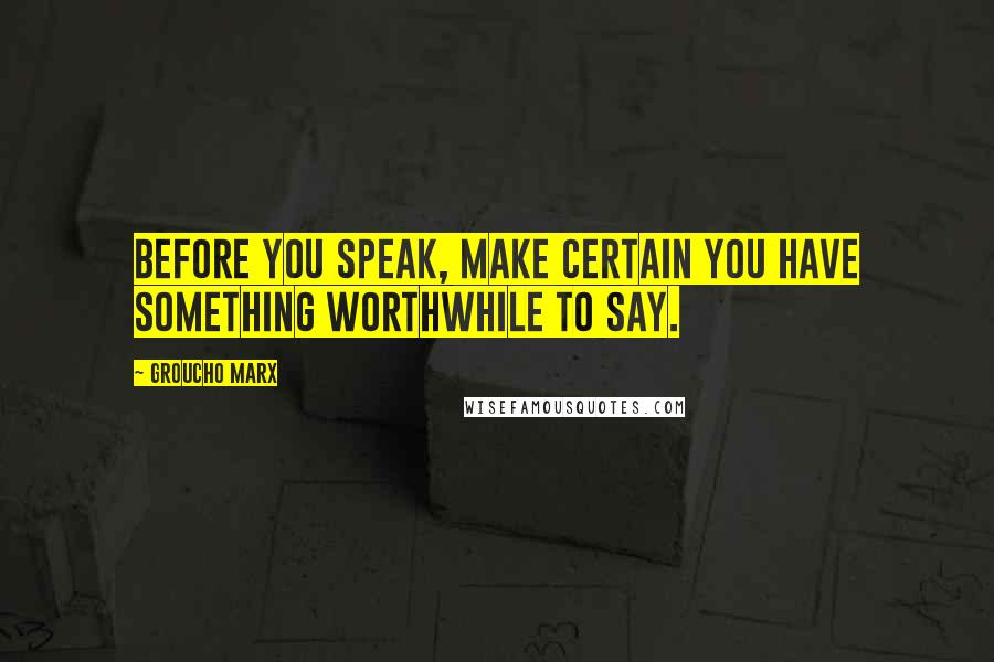 Groucho Marx Quotes: Before you speak, make certain you have something worthwhile to say.