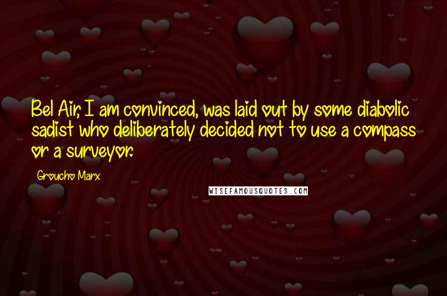 Groucho Marx Quotes: Bel Air, I am convinced, was laid out by some diabolic sadist who deliberately decided not to use a compass or a surveyor.