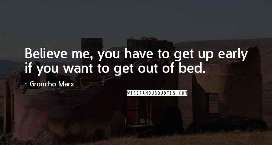 Groucho Marx Quotes: Believe me, you have to get up early if you want to get out of bed.