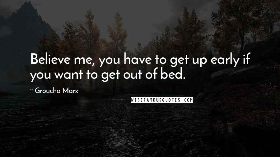 Groucho Marx Quotes: Believe me, you have to get up early if you want to get out of bed.