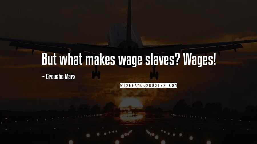Groucho Marx Quotes: But what makes wage slaves? Wages!