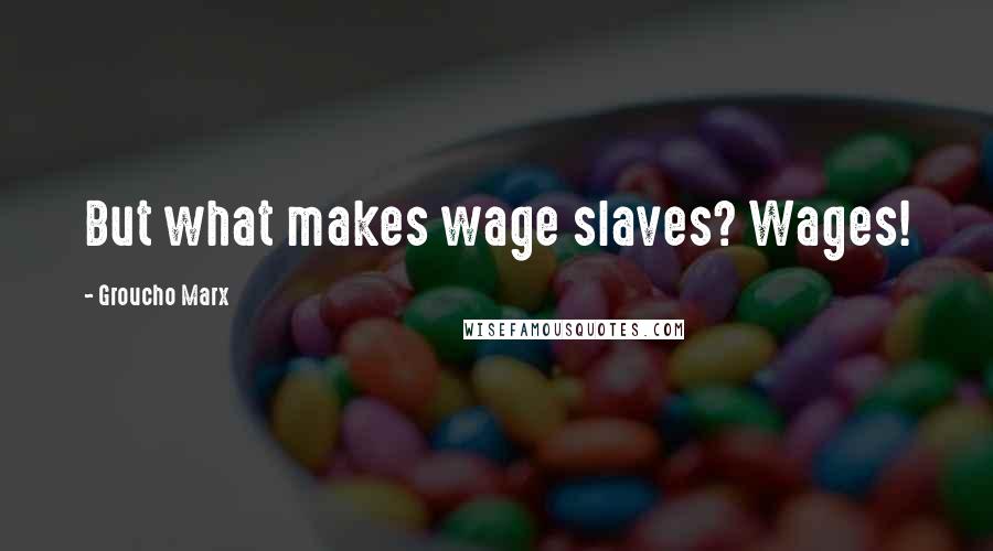 Groucho Marx Quotes: But what makes wage slaves? Wages!