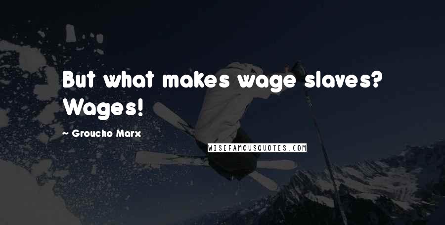 Groucho Marx Quotes: But what makes wage slaves? Wages!
